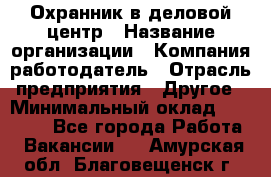 Охранник в деловой центр › Название организации ­ Компания-работодатель › Отрасль предприятия ­ Другое › Минимальный оклад ­ 24 000 - Все города Работа » Вакансии   . Амурская обл.,Благовещенск г.